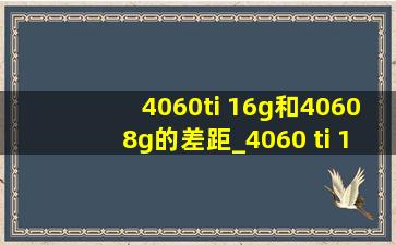 4060ti 16g和40608g的差距_4060 ti 16g对比4060 ti 8g